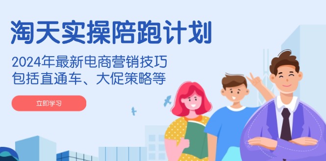 淘天实操陪跑计划，2024年最新电商营销技巧，包括直通车、大促策略等-皮皮网创
