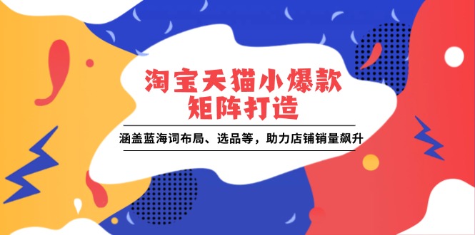淘宝天猫小爆款矩阵打造：涵盖蓝海词布局、选品等，助力店铺销量飙升-皮皮网创