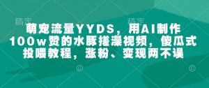 萌宠流量YYDS,用AI制作100w赞的水豚搓澡视频,傻瓜式投喂教程,涨粉、变现两不误-皮皮网创