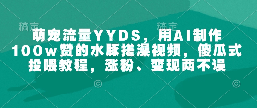 萌宠流量YYDS,用AI制作100w赞的水豚搓澡视频,傻瓜式投喂教程,涨粉、变现两不误-皮皮网创