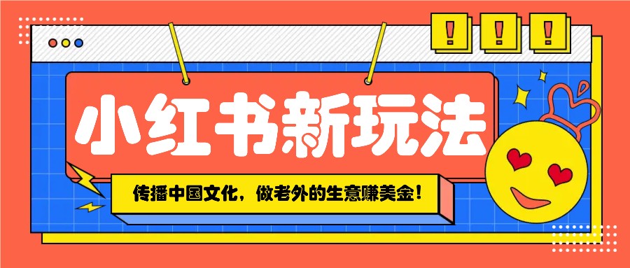 小红书流量新玩法，传播中国传统文化的同时，做老外的生意赚美金！-皮皮网创