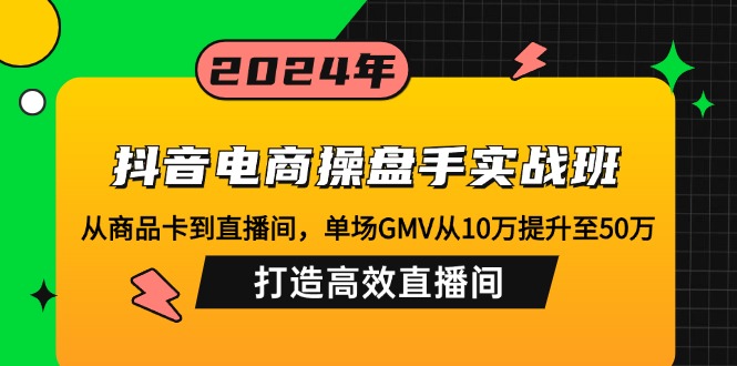抖音电商操盘手实战班：从商品卡到直播间，单场GMV从10万提升至50万，…-皮皮网创
