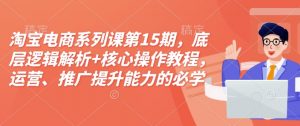 淘宝电商系列课第15期,底层逻辑解析+核心操作教程,运营、推广提升能力的必学课程+配套资料-皮皮网创