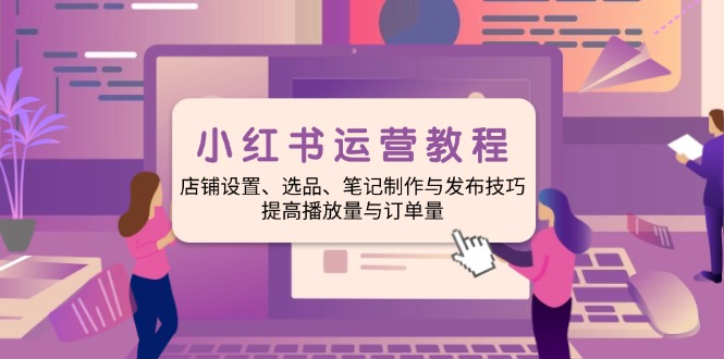 小红书运营教程：店铺设置、选品、笔记制作与发布技巧、提高播放量与订…-皮皮网创