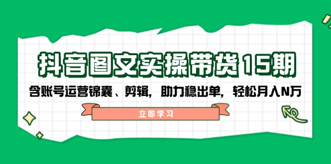 抖音 图文实操带货15期，含账号运营锦囊、剪辑，助力稳出单，轻松月入N万-皮皮网创