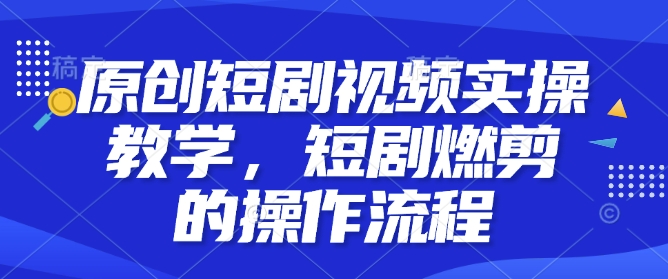原创短剧视频实操教学，短剧燃剪的操作流程-皮皮网创