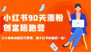 小红书90天涨粉创富陪跑营,三大体系成就百万变现,做小红书的最后一站!-皮皮网创