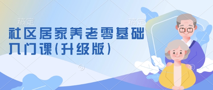 社区居家养老零基础入门课(升级版)了解新手做养老的可行模式，掌握养老项目的筹备方法-皮皮网创