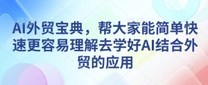 AI外贸宝典,帮大家能简单快速更容易理解去学好AI结合外贸的应用-皮皮网创