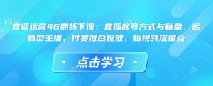 直播运营46期线下课：直播起号方式与复盘、运营型主播、付费混合投放、短视频流量叠-皮皮网创