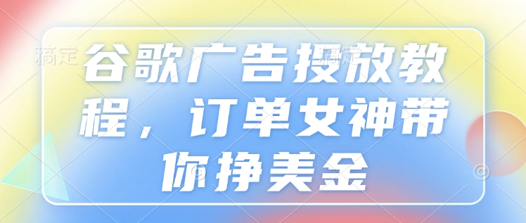 谷歌广告投放教程，订单女神带你挣美金-皮皮网创