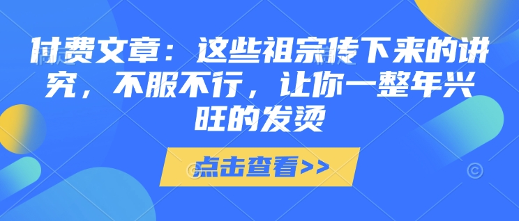 付费文章：这些祖宗传下来的讲究，不服不行，让你一整年兴旺的发烫!(全文收藏)-皮皮网创