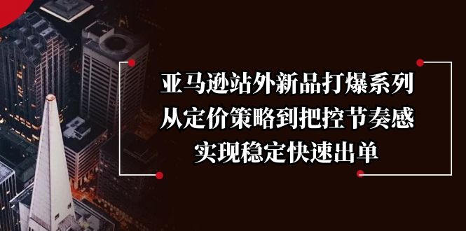 亚马逊站外新品打爆系列，从定价策略到把控节奏感，实现稳定快速出单-皮皮网创