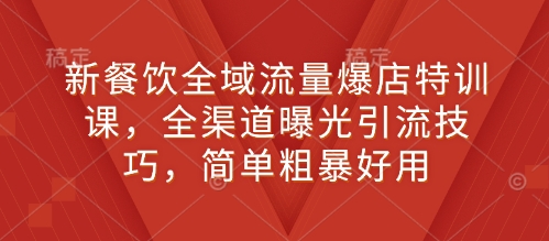 新餐饮全域流量爆店特训课，全渠道曝光引流技巧，简单粗暴好用-皮皮网创