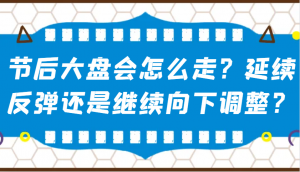 某公众号付费文章:节后大盘会怎么走?延续反弹还是继续向下调整?-皮皮网创