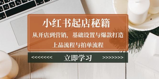 小红书起店秘籍：从开店到营销，基础设置与爆款打造、上品流程与拍单流程-皮皮网创