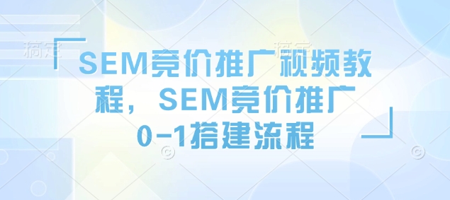 SEM竞价推广视频教程，SEM竞价推广0-1搭建流程-皮皮网创