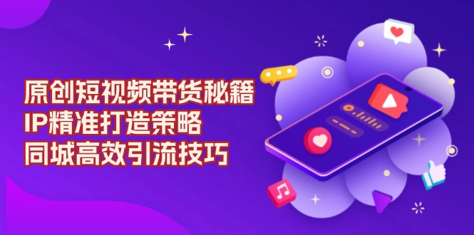 原创 短视频带货秘籍，IP精准打造策略，同城高效引流技巧-皮皮网创