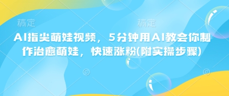 AI指尖萌娃视频，5分钟用AI教会你制作治愈萌娃，快速涨粉(附实操步骤)-皮皮网创