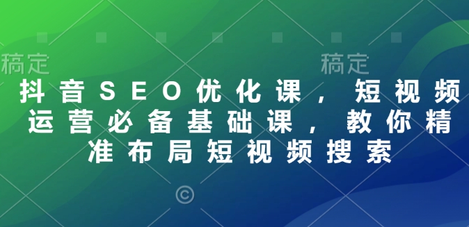 抖音SEO优化课，短视频运营必备基础课，教你精准布局短视频搜索-皮皮网创