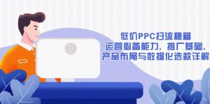 低价PPC扫流秘籍:运营必备能力, 推广基础, 产品布局与数据化选款详解-皮皮网创