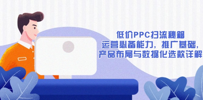 低价PPC扫流秘籍：运营必备能力, 推广基础, 产品布局与数据化选款详解-皮皮网创