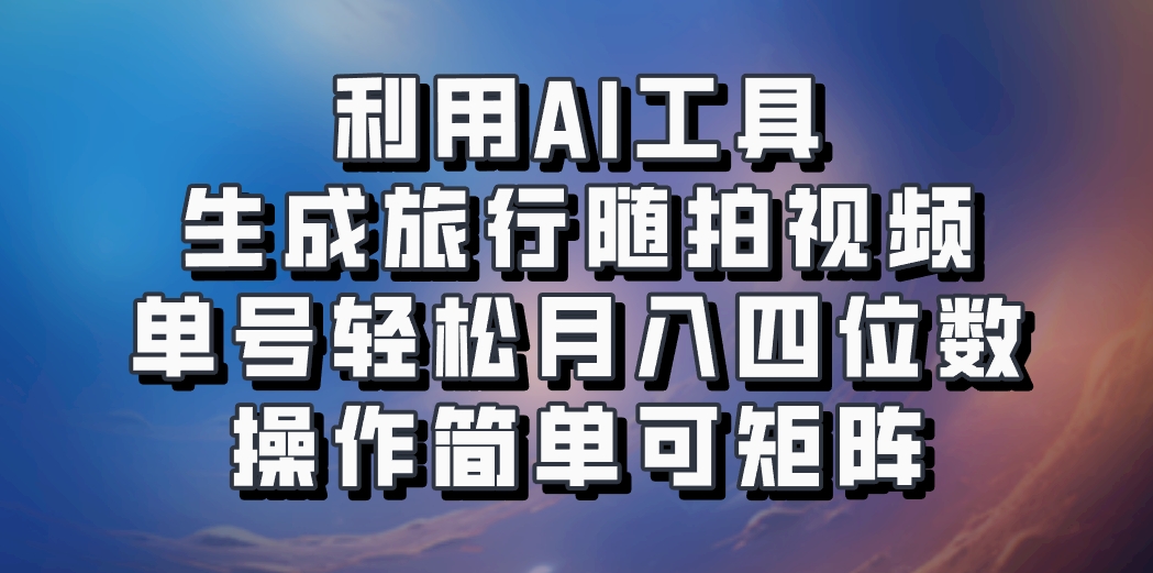 利用AI工具生成旅行随拍视频，单号轻松月入四位数，操作简单可矩阵-皮皮网创