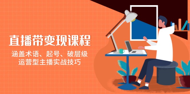 直播带变现课程，涵盖术语、起号、破层级，运营型主播实战技巧-皮皮网创