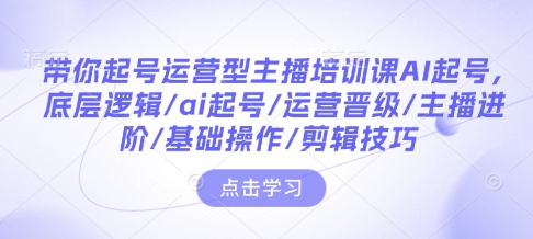 带你起号运营型主播培训课AI起号，底层逻辑/ai起号/运营晋级/主播进阶/基础操作/剪辑技巧-皮皮网创