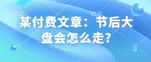某付费文章:节后大盘会怎么走?-皮皮网创