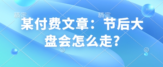 某付费文章：节后大盘会怎么走?-皮皮网创