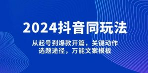 2024抖音同玩法,从起号到爆款开篇,关键动作,选题途径,万能文案模板-皮皮网创