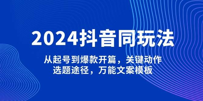 2024抖音同玩法，从起号到爆款开篇，关键动作，选题途径，万能文案模板-皮皮网创