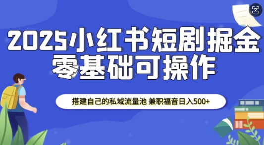 2025小红书短剧掘金，搭建自己的私域流量池，兼职福音日入5张-皮皮网创