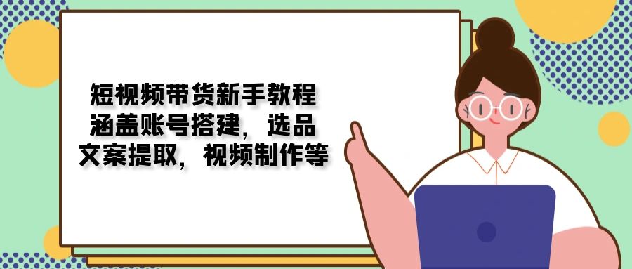 短视频带货新手教程：涵盖账号搭建，选品，文案提取，视频制作等-皮皮网创