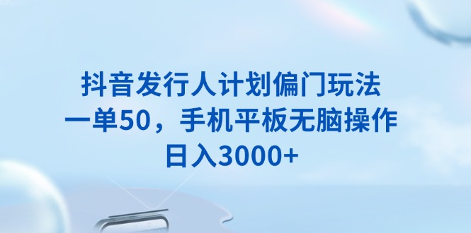 抖音发行人计划偏门玩法，一单50，手机平板无脑操作，日入3000+-皮皮网创