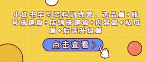 小红书学习资料训练营,选品篇+账号搭建篇+店铺搭建篇+内容篇+私域篇+后端升级篇-皮皮网创