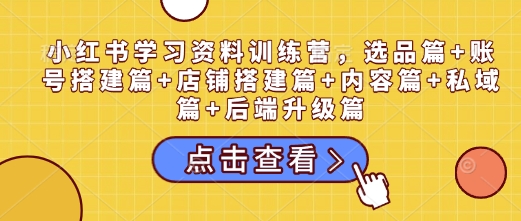 小红书学习资料训练营，选品篇+账号搭建篇+店铺搭建篇+内容篇+私域篇+后端升级篇-皮皮网创