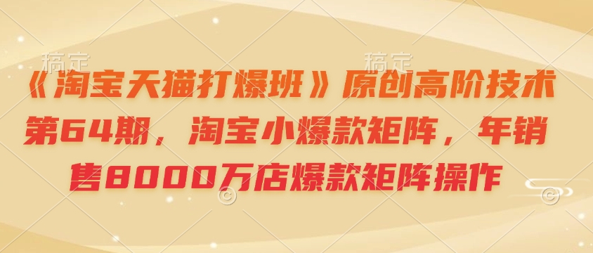 《淘宝天猫打爆班》原创高阶技术第64期，淘宝小爆款矩阵，年销售8000万店爆款矩阵操作-皮皮网创