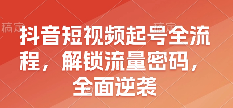 抖音短视频起号全流程，解锁流量密码，全面逆袭-皮皮网创