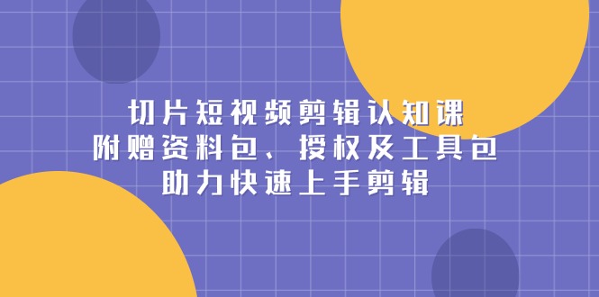 切片短视频剪辑认知课，附赠资料包、授权及工具包，助力快速上手剪辑-皮皮网创