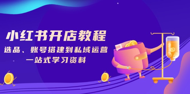 小红书开店教程，选品、账号搭建到私域运营，一站式学习资料-皮皮网创