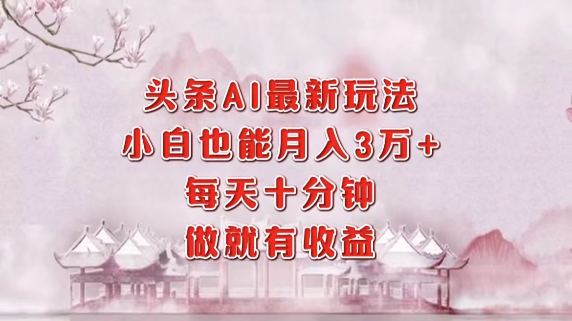 头条AI最新玩法，小白轻松月入三万＋，每天十分钟，做就有收益-皮皮网创