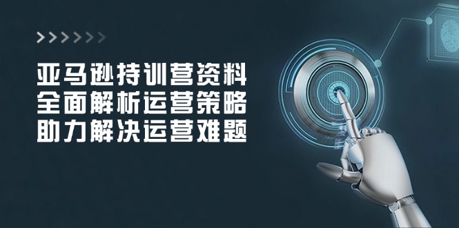 亚马逊持训营资料，全面解析运营策略，助力解决运营难题-皮皮网创