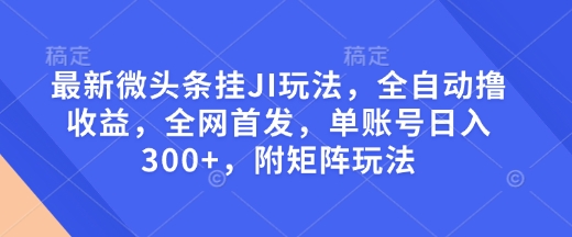 最新微头条挂JI玩法，全自动撸收益，全网首发，单账号日入300+，附矩阵玩法【揭秘】-皮皮网创