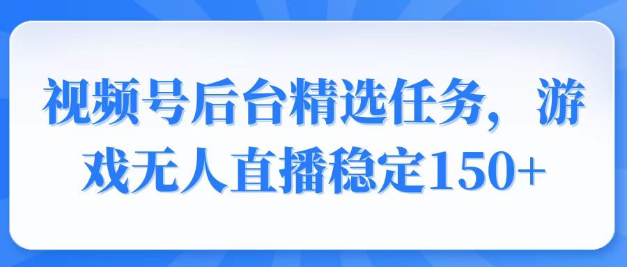 视频号精选变现任务，游戏无人直播稳定150+-皮皮网创