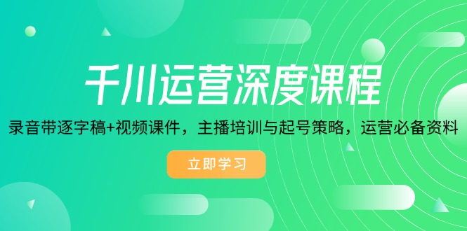 千川运营深度课程，录音带逐字稿+视频课件，主播培训与起号策略，运营…-皮皮网创