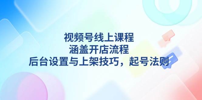 视频号线上课程详解，涵盖开店流程，后台设置与上架技巧，起号法则-皮皮网创