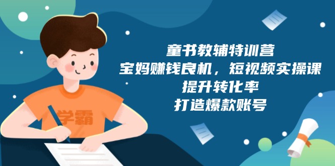 童书教辅特训营，宝妈赚钱良机，短视频实操课，提升转化率，打造爆款账号-皮皮网创