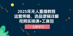 2025年无人直播教程，运营策略、选品逻辑详解，视频实操课+工具包-皮皮网创